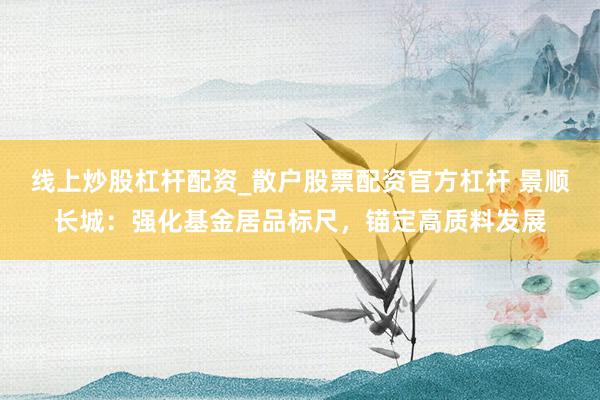 线上炒股杠杆配资_散户股票配资官方杠杆 景顺长城：强化基金居品标尺，锚定高质料发展