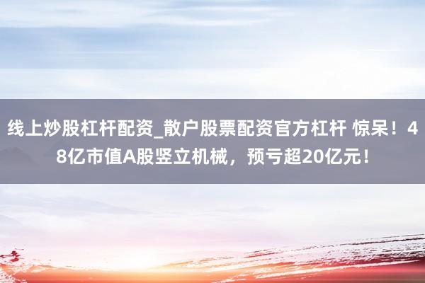 线上炒股杠杆配资_散户股票配资官方杠杆 惊呆！48亿市值A股竖立机械，预亏超20亿元！