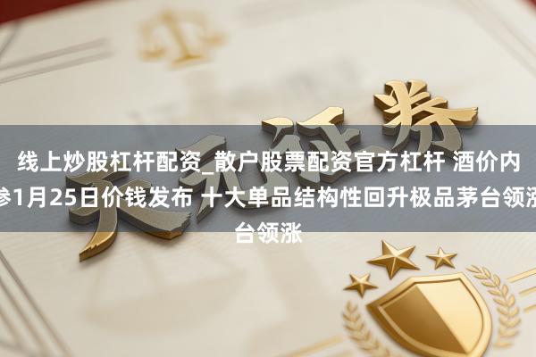 线上炒股杠杆配资_散户股票配资官方杠杆 酒价内参1月25日价钱发布 十大单品结构性回升极品茅台领涨
