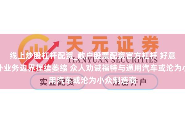 线上炒股杠杆配资_散户股票配资官方杠杆 好意思车企国外业务边界捏续萎缩 众人劝诫福特与通用汽车或沦为小众制造商