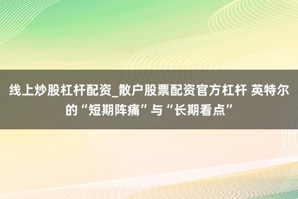 线上炒股杠杆配资_散户股票配资官方杠杆 英特尔的“短期阵痛”与“长期看点”