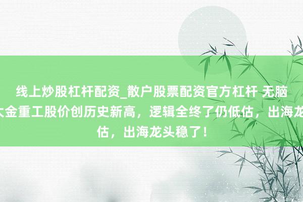 线上炒股杠杆配资_散户股票配资官方杠杆 无脑看好？大金重工股价创历史新高，逻辑全终了仍低估，出海龙头稳了！