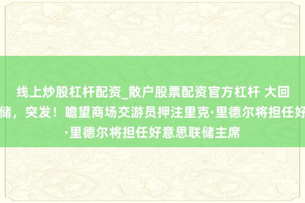 线上炒股杠杆配资_散户股票配资官方杠杆 大回转！好意思联储，突发！瞻望商场交游员押注里克·里德尔将担任好意思联储主席