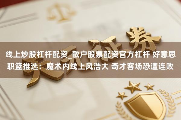 线上炒股杠杆配资_散户股票配资官方杠杆 好意思职篮推选：魔术内线上风浩大 奇才客场恐遭连败