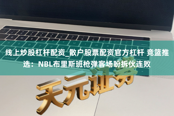 线上炒股杠杆配资_散户股票配资官方杠杆 竞篮推选：NBL布里斯班枪弹客场盼拆伙连败