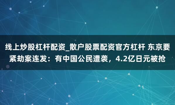 线上炒股杠杆配资_散户股票配资官方杠杆 东京要紧劫案连发：有中国公民遭袭，4.2亿日元被抢
