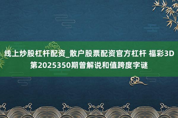 线上炒股杠杆配资_散户股票配资官方杠杆 福彩3D第2025350期曾解说和值跨度字谜