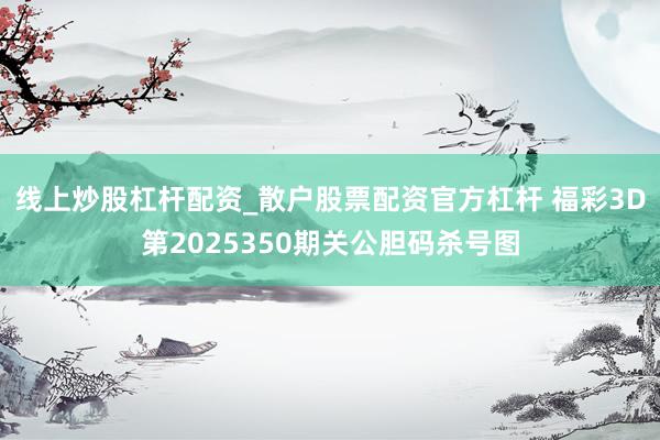线上炒股杠杆配资_散户股票配资官方杠杆 福彩3D第2025350期关公胆码杀号图