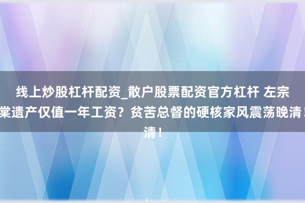 线上炒股杠杆配资_散户股票配资官方杠杆 左宗棠遗产仅值一年工资？贫苦总督的硬核家风震荡晚清！