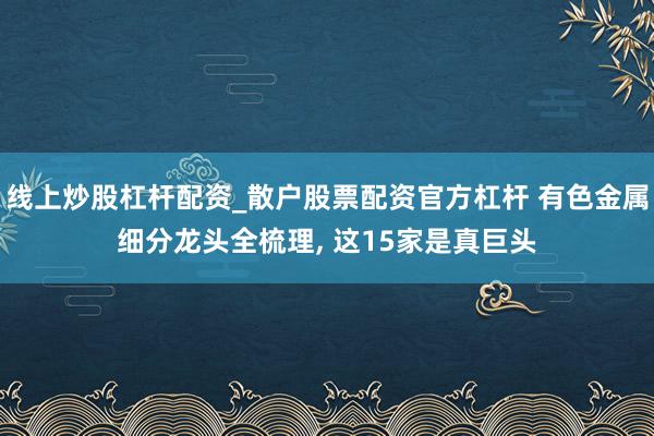 线上炒股杠杆配资_散户股票配资官方杠杆 有色金属细分龙头全梳理, 这15家是真巨头