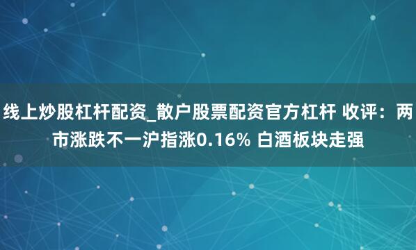 线上炒股杠杆配资_散户股票配资官方杠杆 收评：两市涨跌不一沪指涨0.16% 白酒板块走强
