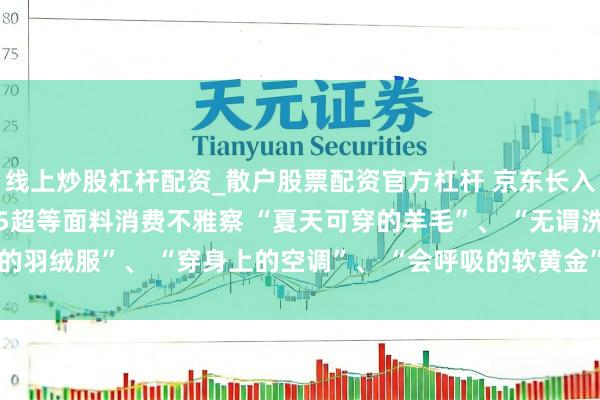 线上炒股杠杆配资_散户股票配资官方杠杆 京东长入五大衣饰品牌发布2025超等面料消费不雅察 “夏天可穿的羊毛”、 “无谓洗的羽绒服”、 “穿身上的空调”、 “会呼吸的软黄金”、 “不怕洗的原生防晒衣”