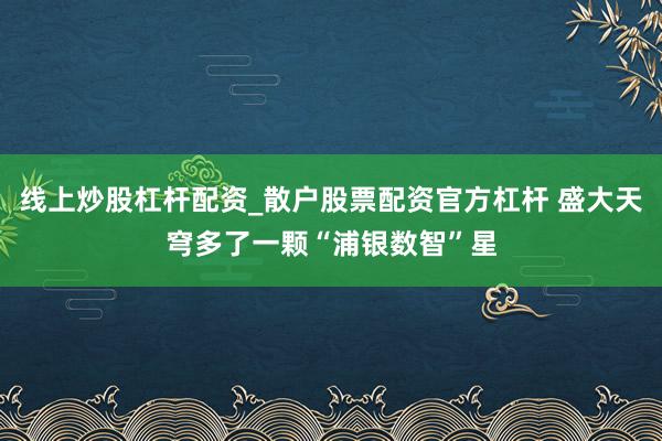 线上炒股杠杆配资_散户股票配资官方杠杆 盛大天穹多了一颗“浦银数智”星