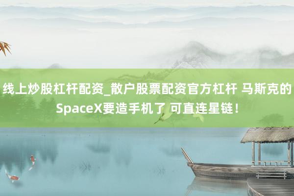 线上炒股杠杆配资_散户股票配资官方杠杆 马斯克的SpaceX要造手机了 可直连星链！