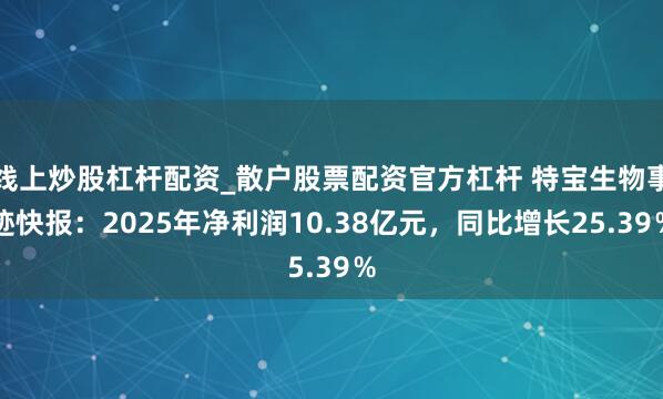 线上炒股杠杆配资_散户股票配资官方杠杆 特宝生物事迹快报：2025年净利润10.38亿元，同比增长25.39％
