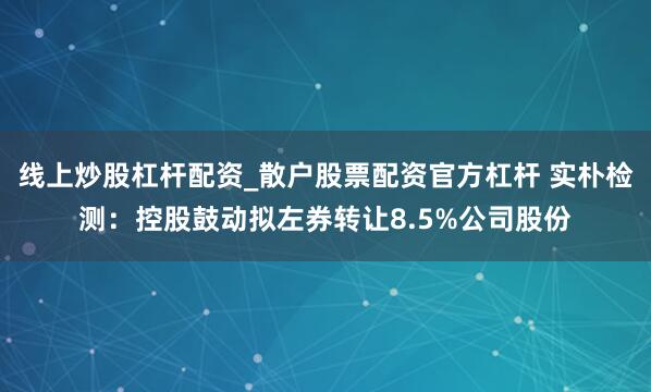 线上炒股杠杆配资_散户股票配资官方杠杆 实朴检测：控股鼓动拟左券转让8.5%公司股份