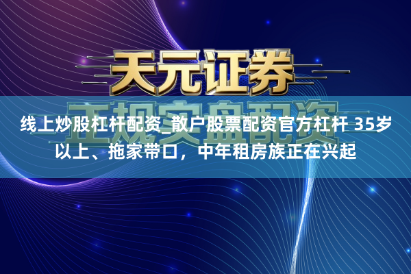 线上炒股杠杆配资_散户股票配资官方杠杆 35岁以上、拖家带口，中年租房族正在兴起