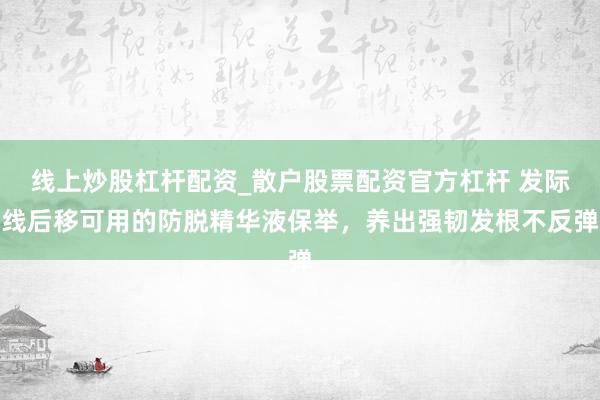 线上炒股杠杆配资_散户股票配资官方杠杆 发际线后移可用的防脱精华液保举，养出强韧发根不反弹