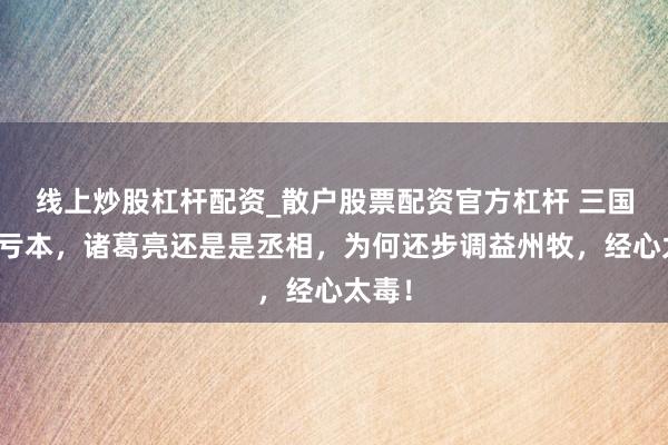 线上炒股杠杆配资_散户股票配资官方杠杆 三国刘备亏本，诸葛亮还是是丞相，为何还步调益州牧，经心太毒！