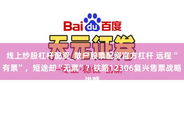 线上炒股杠杆配资_散户股票配资官方杠杆 远程“有票”，短途却“无票”？铁路12306复兴售票战略