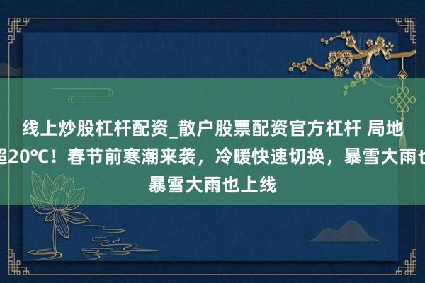 线上炒股杠杆配资_散户股票配资官方杠杆 局地降温超20℃!春节前寒潮来袭,冷暖快速切换,暴雪大雨也上线
