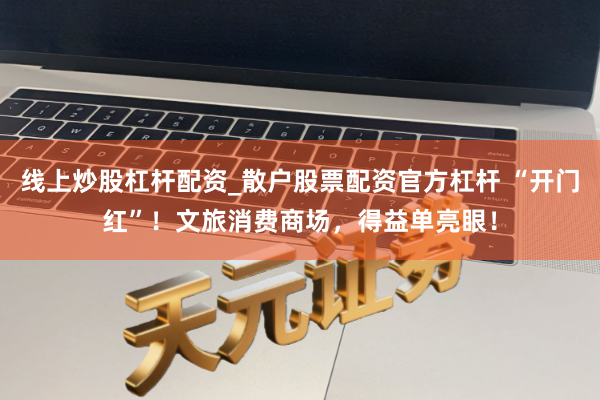 线上炒股杠杆配资_散户股票配资官方杠杆 “开门红”!文旅消费商场,得益单亮眼!