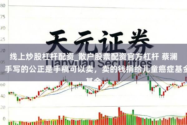 线上炒股杠杆配资_散户股票配资官方杠杆 蔡澜：手写的公正是手稿可以卖，卖的钱捐给儿童癌症基金