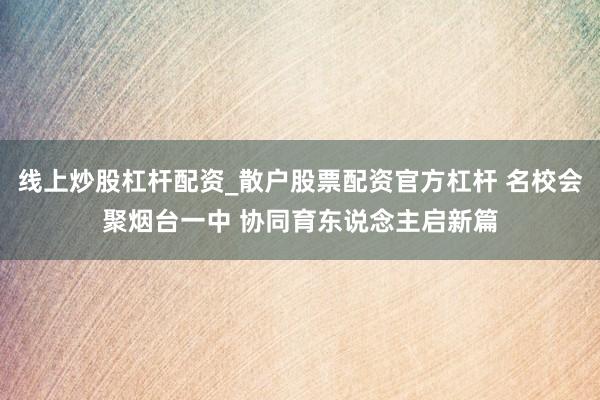 线上炒股杠杆配资_散户股票配资官方杠杆 名校会聚烟台一中 协同育东说念主启新篇