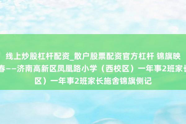 线上炒股杠杆配资_散户股票配资官方杠杆 锦旗映初心 师爱育青春——济南高新区凤凰路小学（西校区）一年事2班家长施舍锦旗侧记