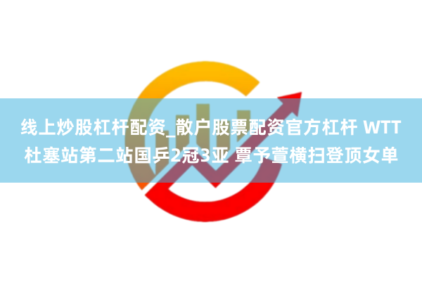 线上炒股杠杆配资_散户股票配资官方杠杆 WTT杜塞站第二站国乒2冠3亚 覃予萱横扫登顶女单
