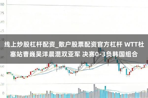 线上炒股杠杆配资_散户股票配资官方杠杆 WTT杜塞站曹巍吴洋晨混双亚军 决赛0-3负韩国组合