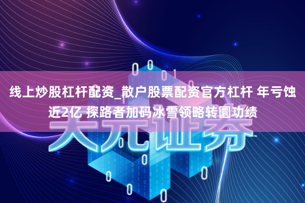线上炒股杠杆配资_散户股票配资官方杠杆 年亏蚀近2亿 探路者加码冰雪领略转圜功绩