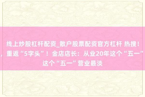 线上炒股杠杆配资_散户股票配资官方杠杆 热搜！金价大跌，重返“5字头”！金店店长：从业20年这个“五一”营业最淡