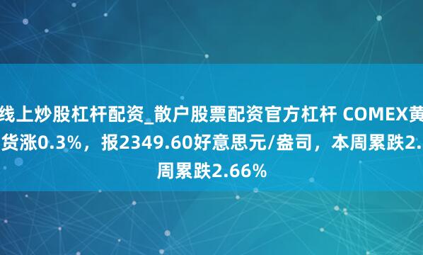 线上炒股杠杆配资_散户股票配资官方杠杆 COMEX黄金期货涨0.3%，报2349.60好意思元/盎司，本周累跌2.66%