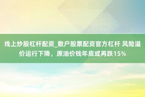 线上炒股杠杆配资_散户股票配资官方杠杆 风险溢价运行下降,原油价钱年底或再跌15%