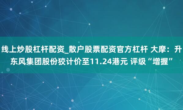 线上炒股杠杆配资_散户股票配资官方杠杆 大摩：升东风集团股份狡计价至11.24港元 评级“增握”