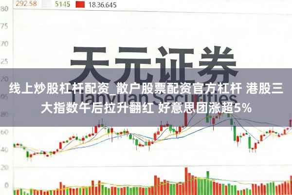 线上炒股杠杆配资_散户股票配资官方杠杆 港股三大指数午后拉升翻红 好意思团涨超5%