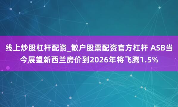 线上炒股杠杆配资_散户股票配资官方杠杆 ASB当今展望新西兰房价到2026年将飞腾1.5%