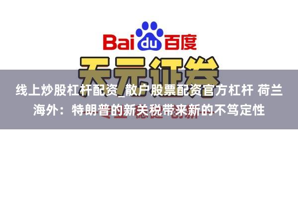 线上炒股杠杆配资_散户股票配资官方杠杆 荷兰海外:特朗普的新关税带来新的不笃定性