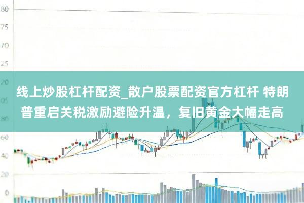 线上炒股杠杆配资_散户股票配资官方杠杆 特朗普重启关税激励避险升温，复旧黄金大幅走高