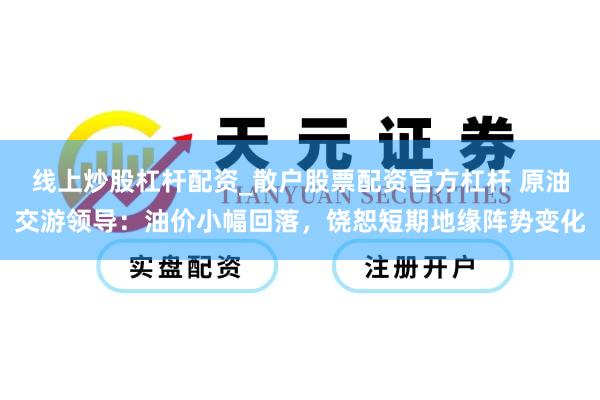 线上炒股杠杆配资_散户股票配资官方杠杆 原油交游领导：油价小幅回落，饶恕短期地缘阵势变化
