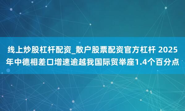 线上炒股杠杆配资_散户股票配资官方杠杆 2025年中德相差口增速逾越我国际贸举座1.4个百分点
