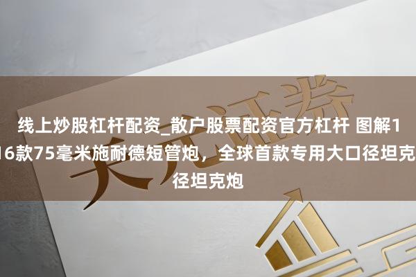 线上炒股杠杆配资_散户股票配资官方杠杆 图解1916款75毫米施耐德短管炮,全球首款专用大口径坦克炮
