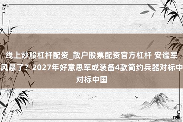 线上炒股杠杆配资_散户股票配资官方杠杆 安谧军上风悬了？2027年好意思军或装备4款简约兵器对标中国