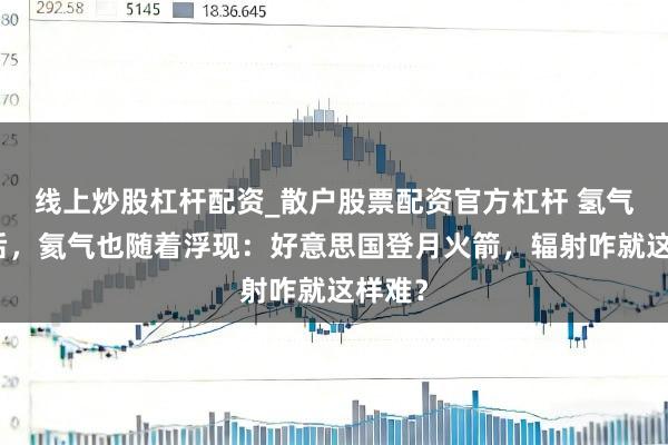 线上炒股杠杆配资_散户股票配资官方杠杆 氢气浮现后，氦气也随着浮现：好意思国登月火箭，辐射咋就这样难？