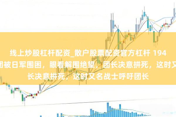 线上炒股杠杆配资_散户股票配资官方杠杆 1942年,新四军26团被日军围困,眼看解围绝望,团长决意拼死,这时又名战士呼吁团长